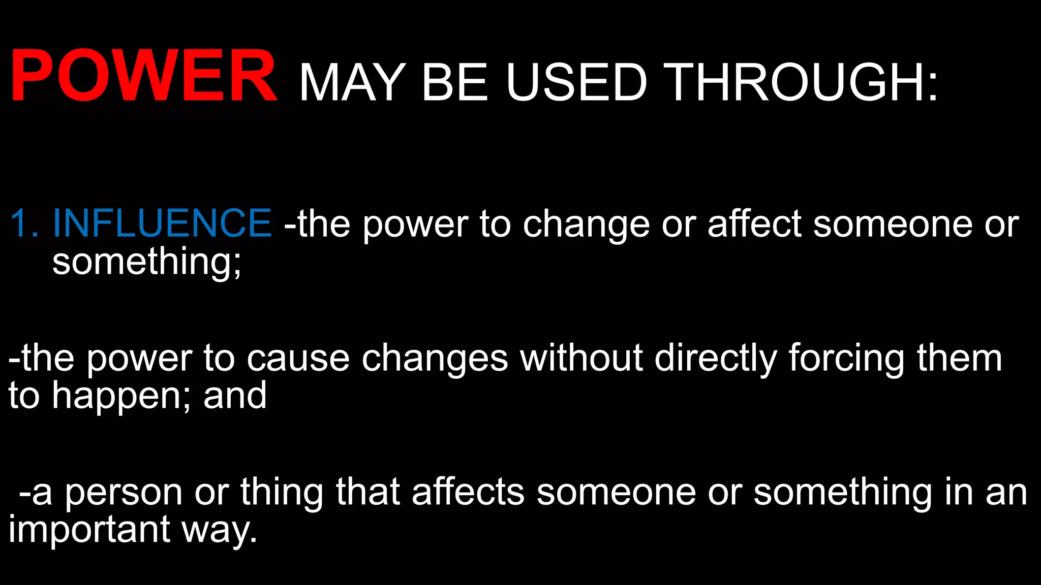 POWER MAY BE USED THROUGH:
1. INFLUENCE -the power to change or affect someone or
something;
-the power to cause changes without directly forcing them
to happen; and
-a person or thing that affects someone or something in an
important way.
 