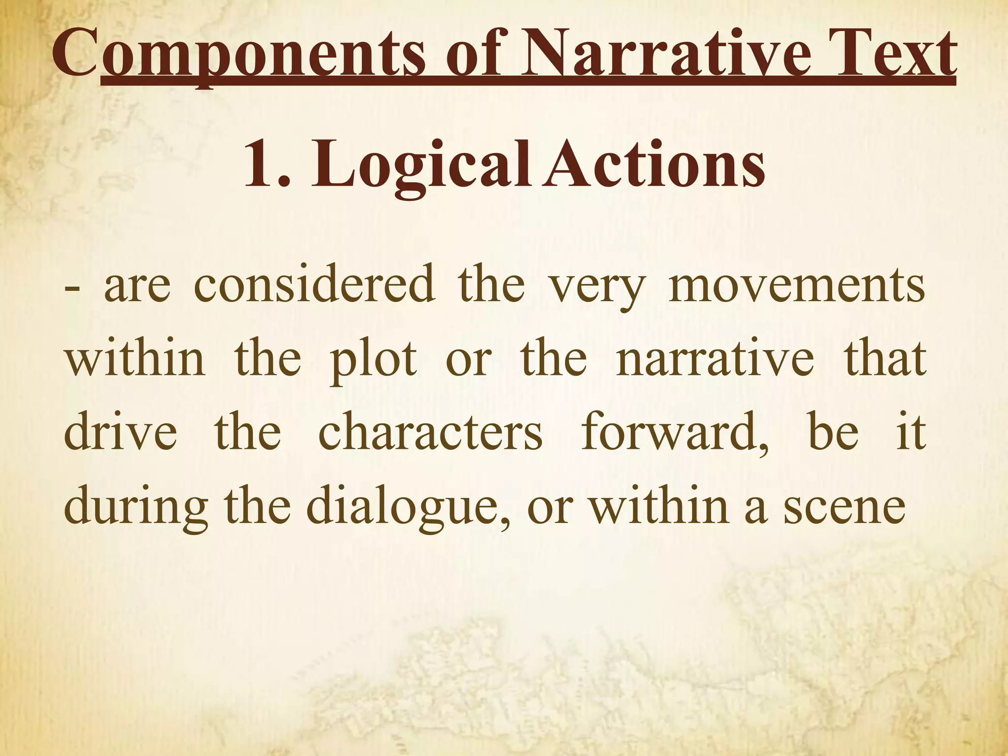 Components of Narrative Text
1. LogicalActions
- are considered the very movements
within the plot or the narrative that
drive the characters forward, be it
during the dialogue, or within a scene
 