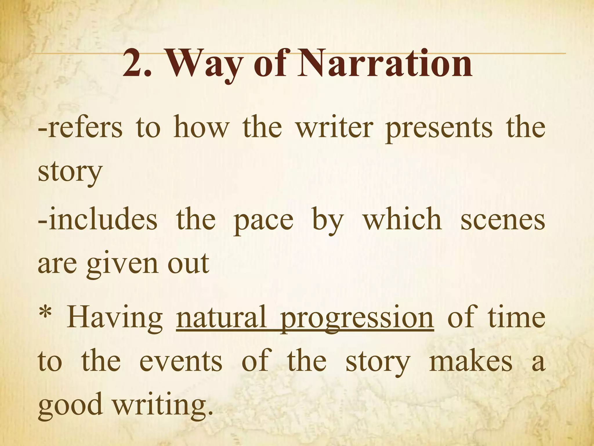 2. Way of Narration
-refers to how the writer presents the
story
-includes the pace by which scenes
are given out
* Having natural progression of time
to the events of the story makes a
good writing.
 