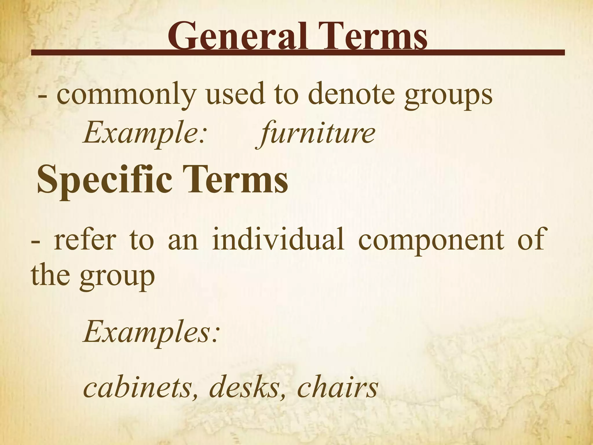 General Terms
- commonly used to denote groups
Example: furniture
Specific Terms
- refer to an individual component of
the group
Examples:
cabinets, desks, chairs
 