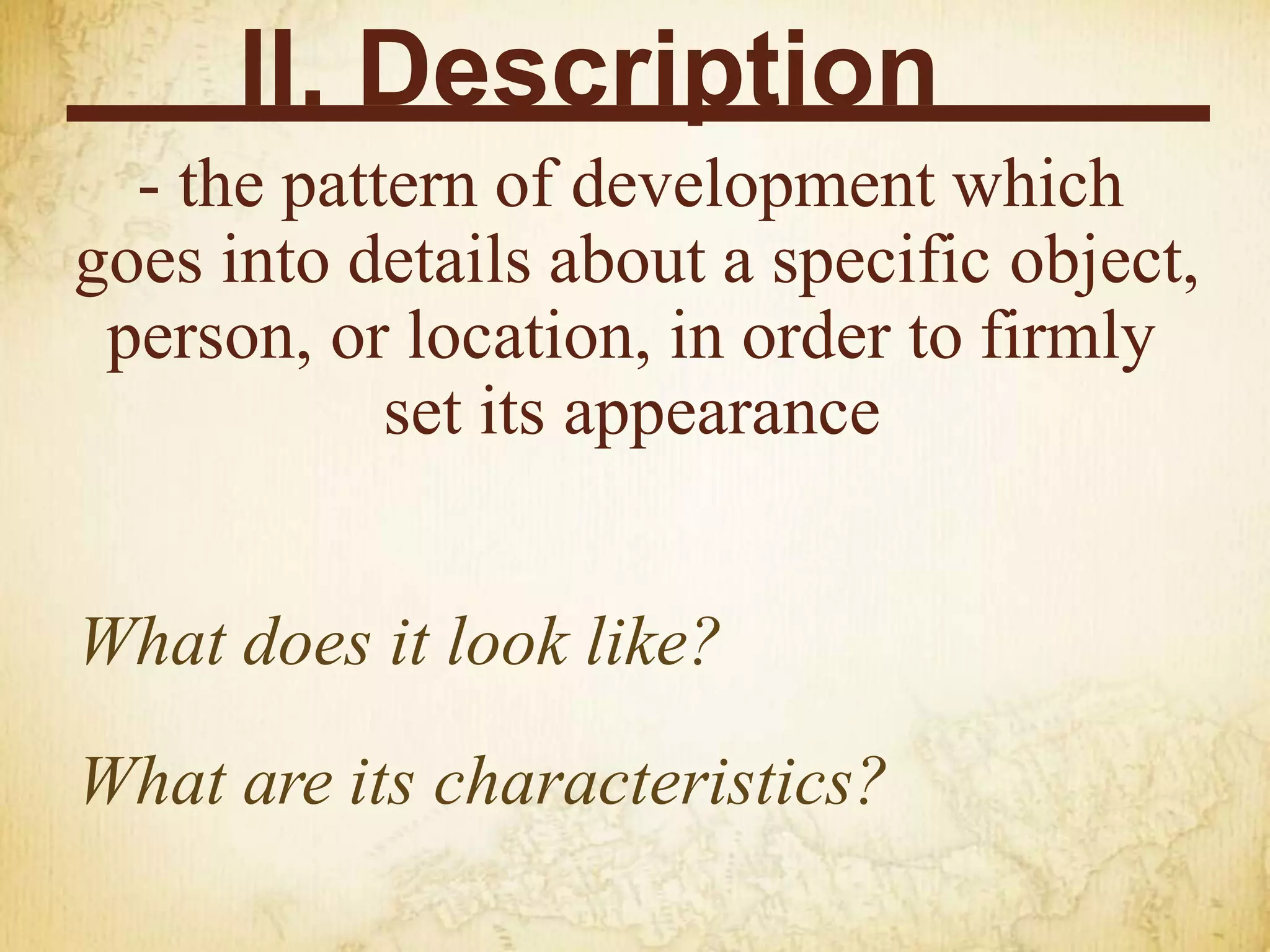 II. Description
- the pattern of development which
goes into details about a specific object,
person, or location, in order to firmly
set its appearance
What does it look like?
What are its characteristics?
 