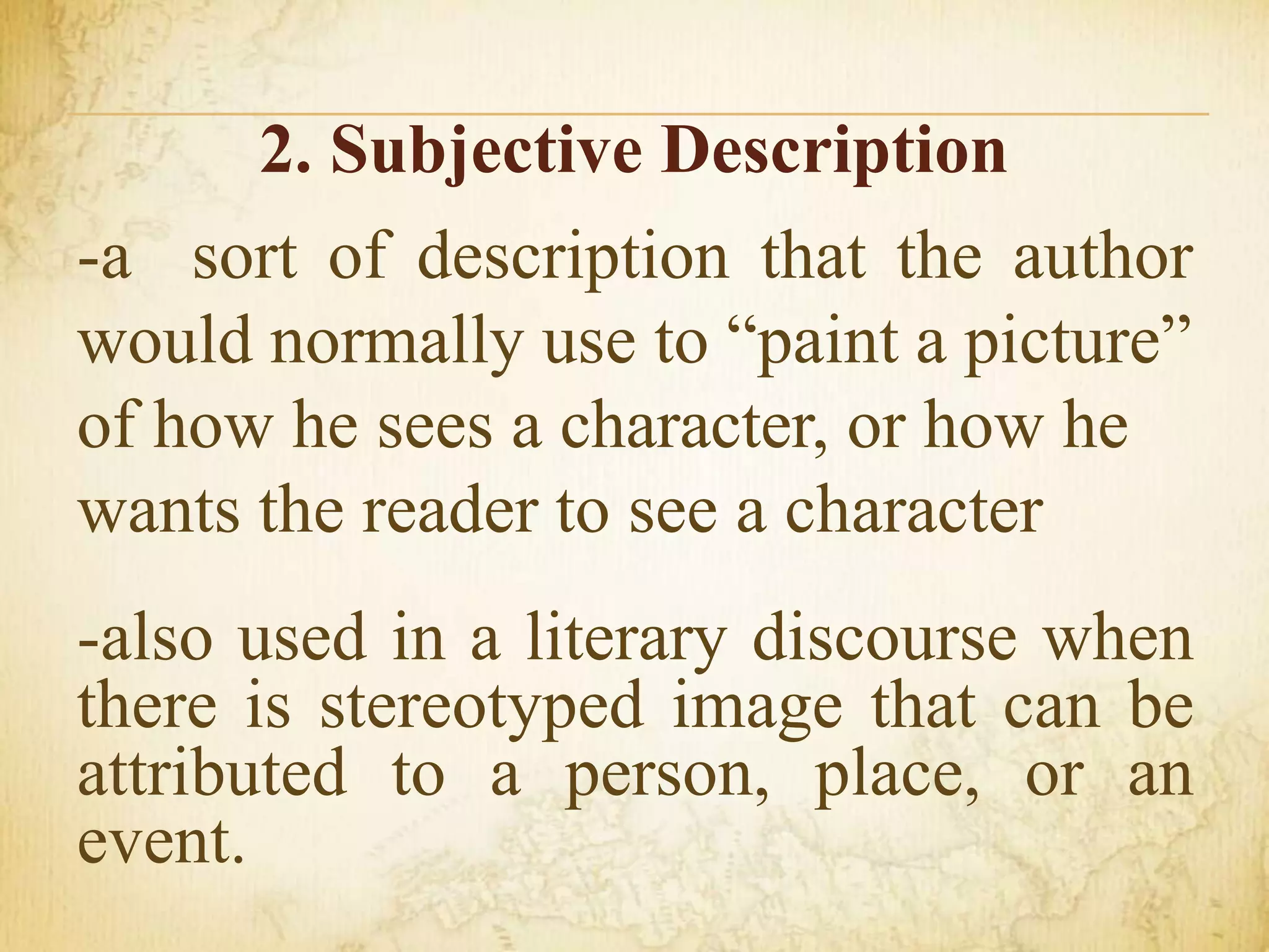2. Subjective Description
-a sort of description that the author
would normally use to “paint a picture”
of how he sees a character, or how he
wants the reader to see a character
-also used in a literary discourse when
there is stereotyped image that can be
attributed to a person, place, or an
event.
 