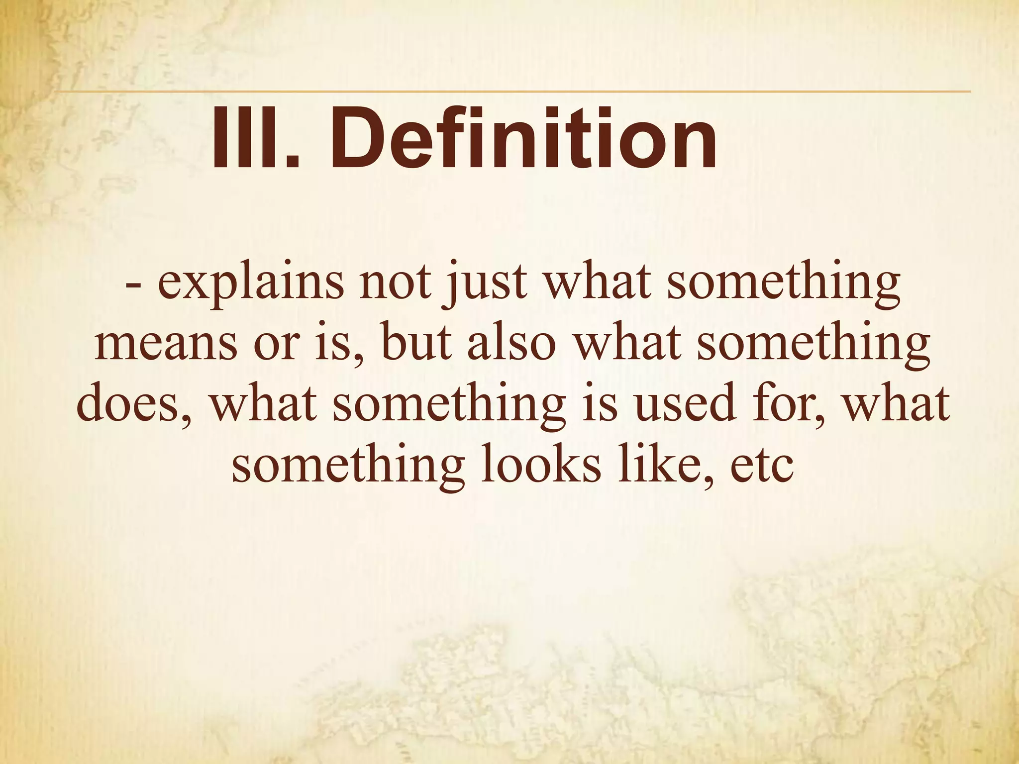 III. Definition
- explains not just what something
means or is, but also what something
does, what something is used for, what
something looks like, etc
 