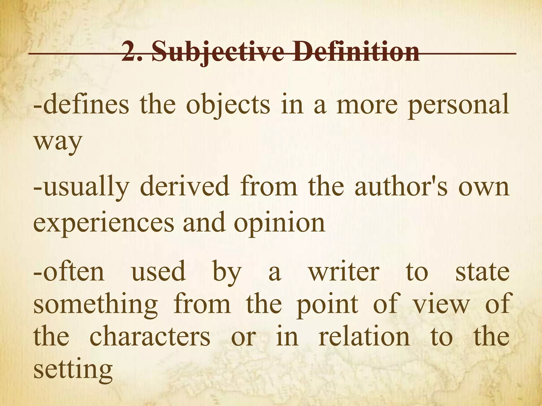 2. Subjective Definition
-defines the objects in a more personal
way
-usually derived from the author's own
experiences and opinion
-often used by a writer to state
something from the point of view of
the characters or in relation to the
setting
 