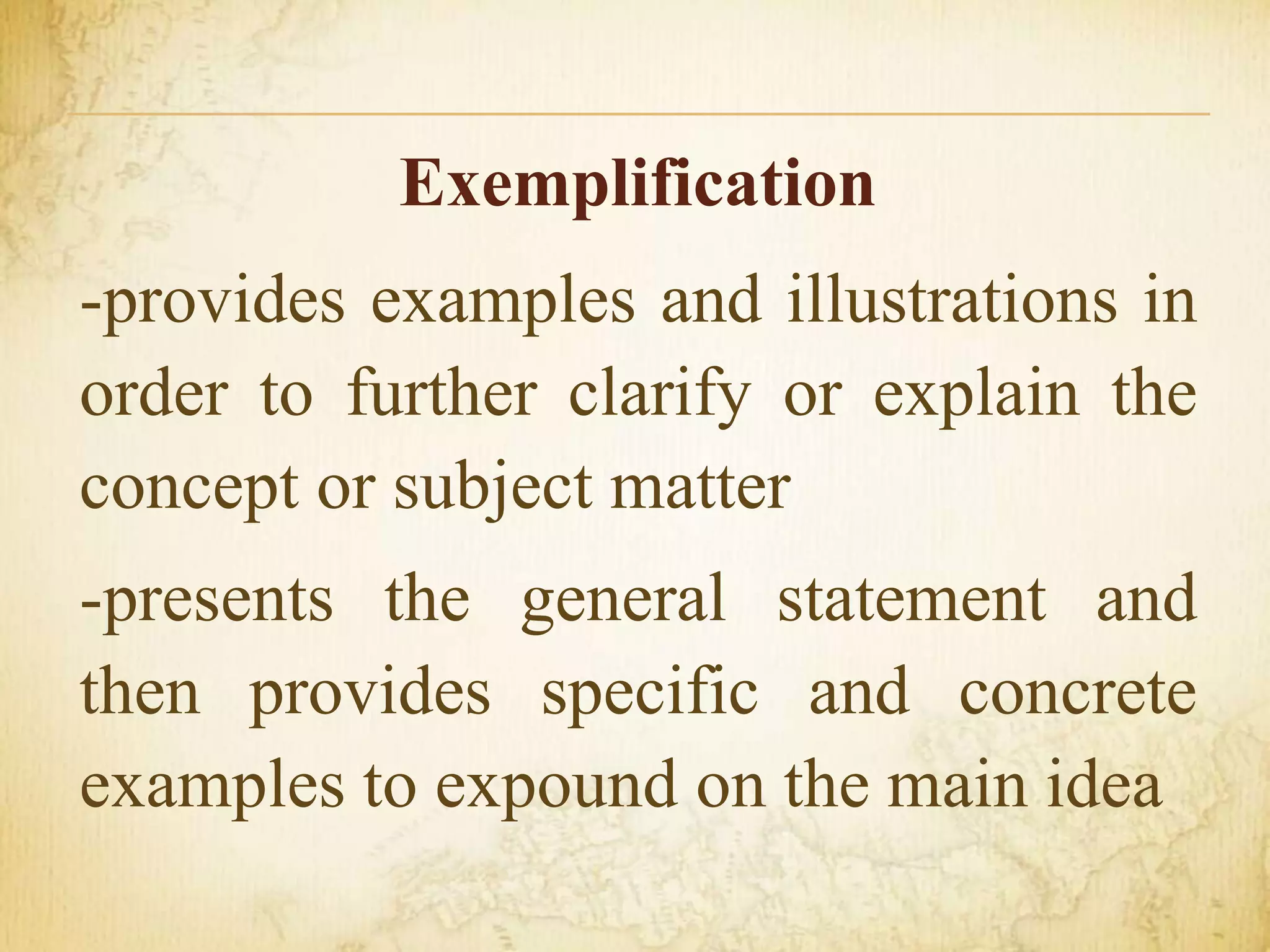 Exemplification
-provides examples and illustrations in
order to further clarify or explain the
concept or subject matter
-presents the general statement and
then provides specific and concrete
examples to expound on the main idea
 