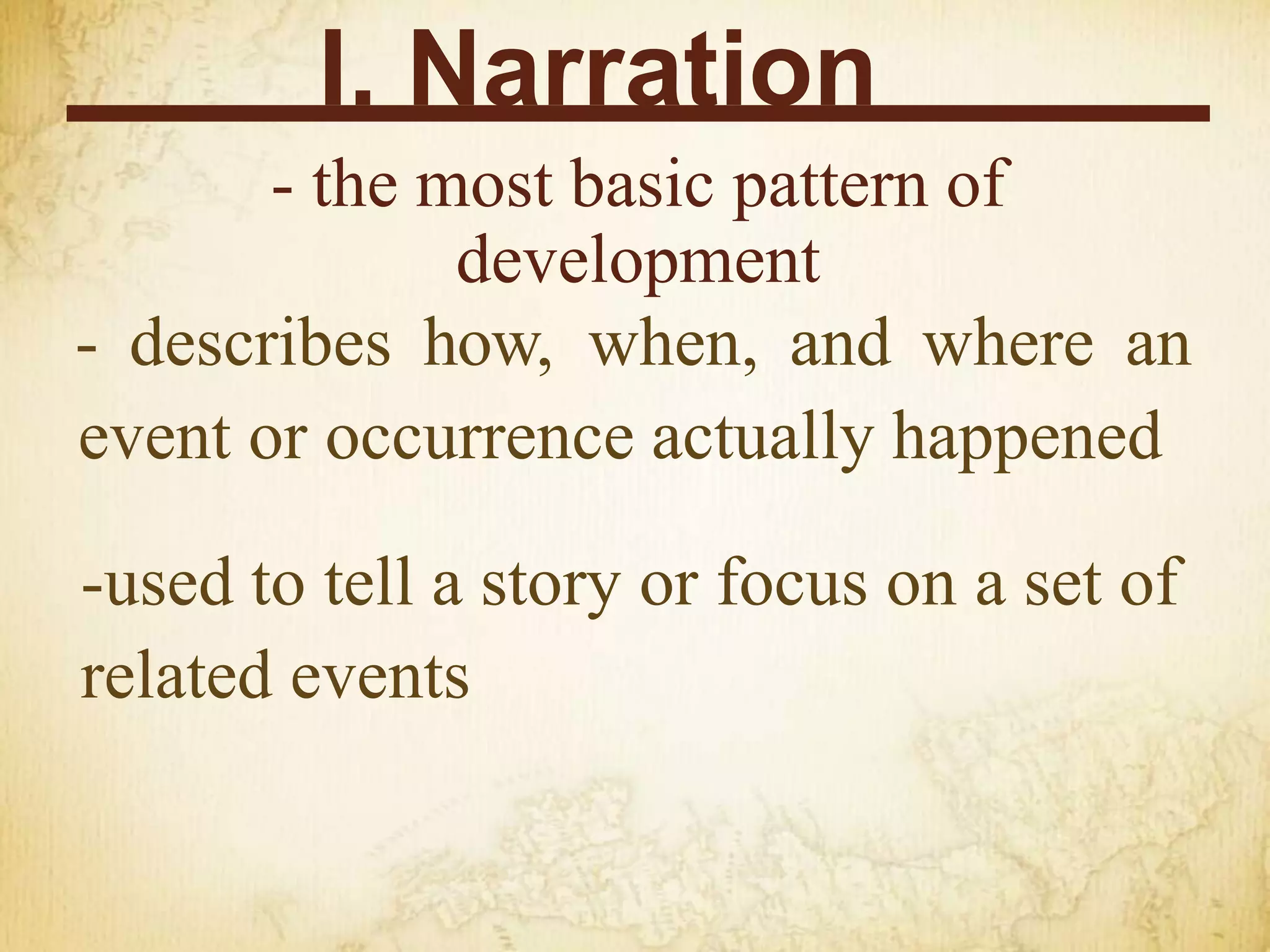 I. Narration
- the most basic pattern of
development
- describes how, when, and where an
event or occurrence actually happened
-used to tell a story or focus on a set of
related events
 