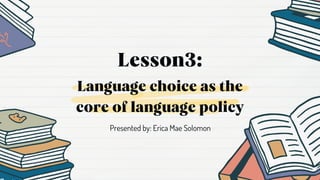 Language choice as the
core of language policy
Lesson3:
Presented by: Erica Mae Solomon
 