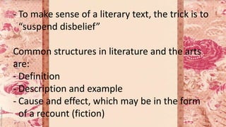 - To make sense of a literary text, the trick is to
“suspend disbelief”
Common structures in literature and the arts
are:
- Definition
- Description and example
- Cause and effect, which may be in the form
of a recount (fiction)
 