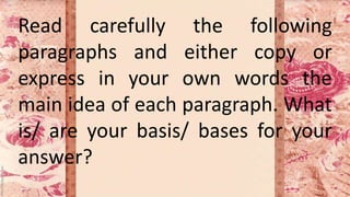 Read carefully the following
paragraphs and either copy or
express in your own words the
main idea of each paragraph. What
is/ are your basis/ bases for your
answer?
 
