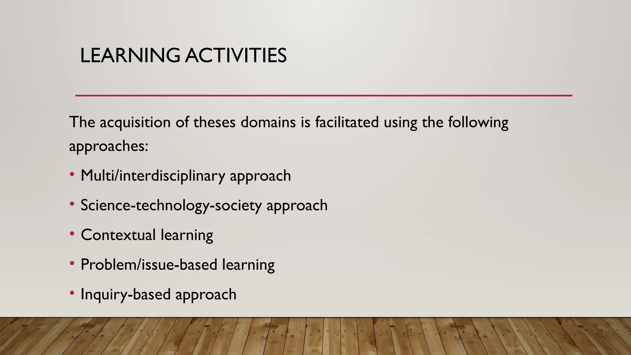 LEARNING ACTIVITIES
The acquisition of theses domains is facilitated using the following
approaches:
• Multi/interdisciplinary approach
• Science-technology-society approach
• Contextual learning
• Problem/issue-based learning
• Inquiry-based approach
 