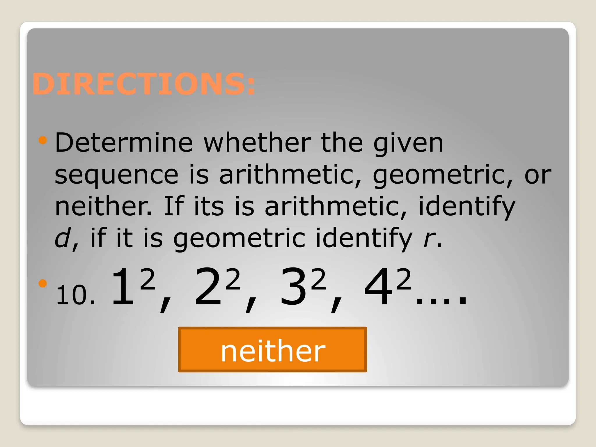 DIRECTIONS:
 Determine whether the given
sequence is arithmetic, geometric, or
neither. If its is arithmetic, identify
d, if it is geometric identify r.

10. 12
, 22
, 32
, 42
….
neither
 