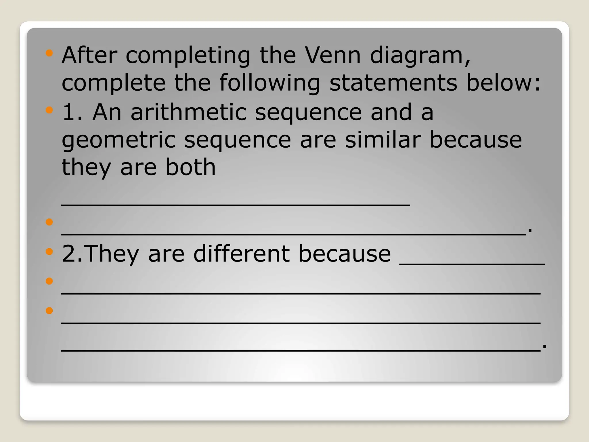  After completing the Venn diagram,
complete the following statements below:
 1. An arithmetic sequence and a
geometric sequence are similar because
they are both
________________________
 ________________________________.
 2.They are different because __________
 _________________________________
 _________________________________
_________________________________.
 