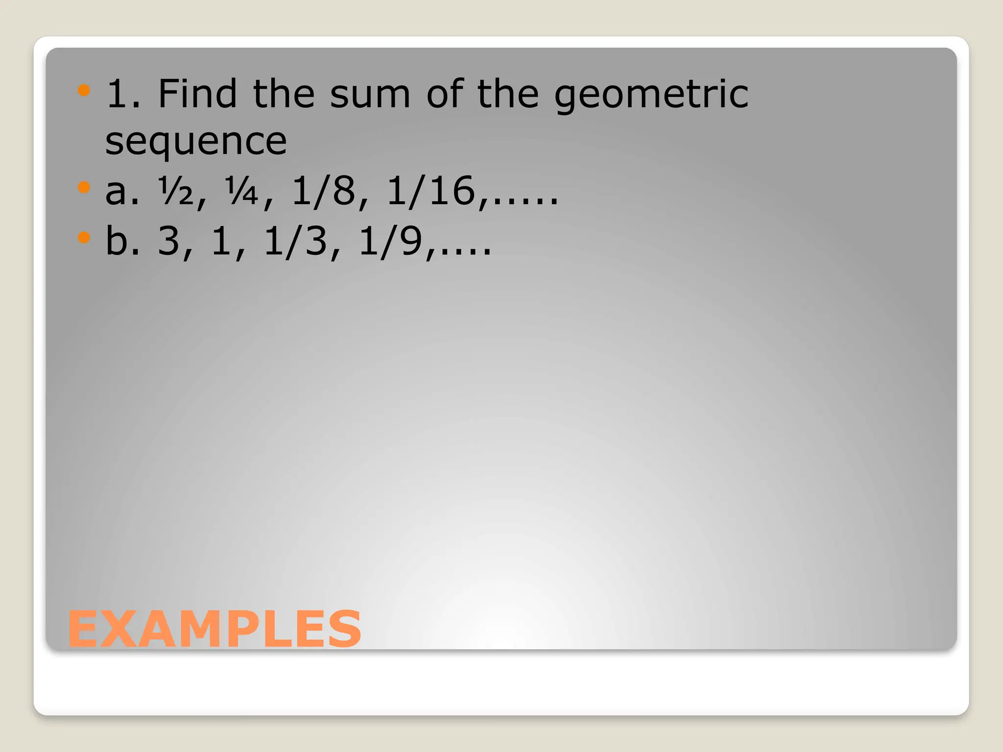 EXAMPLES
 1. Find the sum of the geometric
sequence
 a. ½, ¼, 1/8, 1/16,.....
 b. 3, 1, 1/3, 1/9,....
 