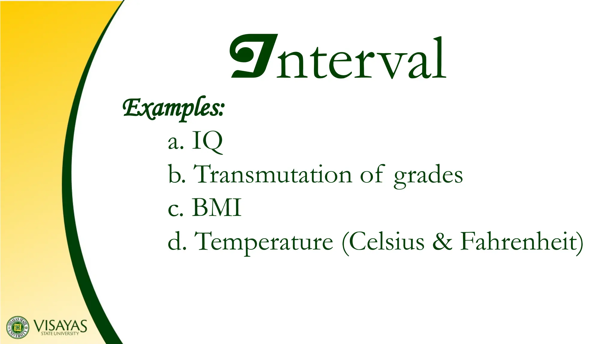 Examples:
a. IQ
b. Transmutation of grades
c. BMI
d. Temperature (Celsius & Fahrenheit)
Interval
 