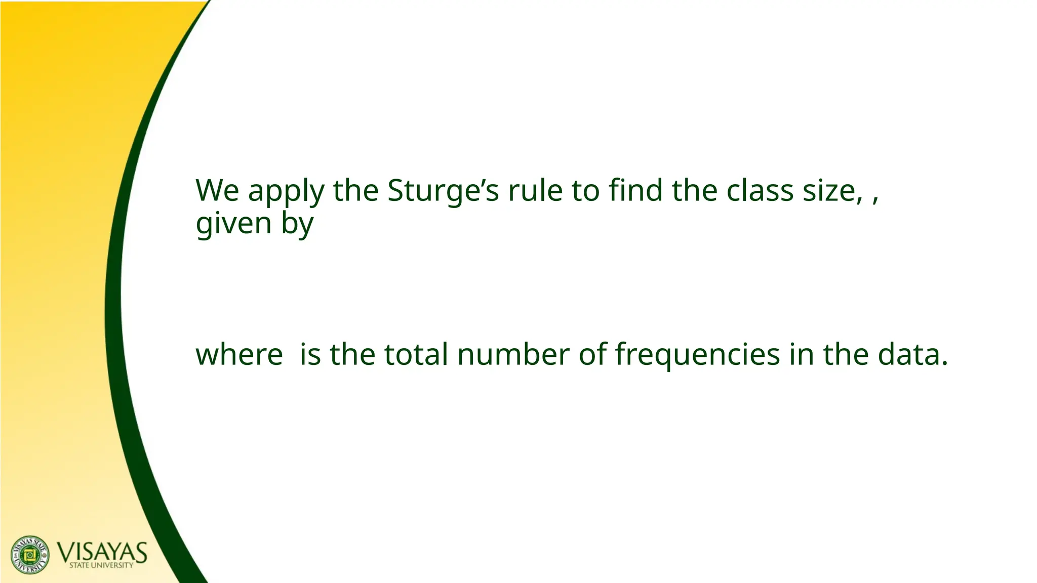 We apply the Sturge’s rule to find the class size, ,
given by
where is the total number of frequencies in the data.
 