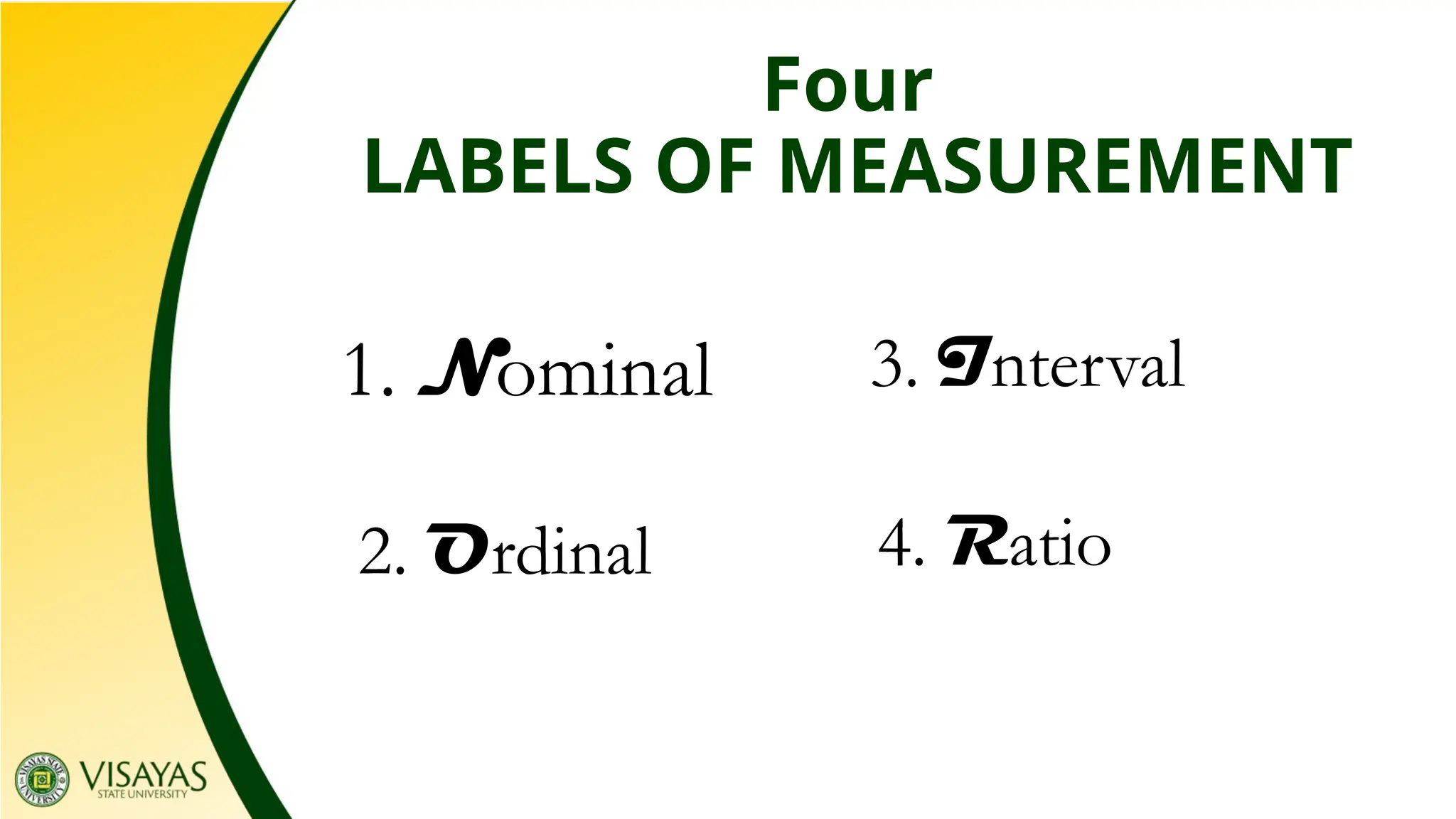 Four
LABELS OF MEASUREMENT
1. Nominal
2. Ordinal
3. Interval
4. Ratio
 