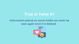 Information placed on social media can never be
seen again once it is deleted.
True or False #1
 
