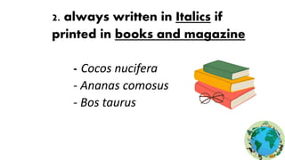 2. always written in Italics if
printed in books and magazine
- Cocos nucifera
- Ananas comosus
- Bos taurus
 