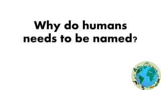 Why do humans
needs to be named?
 