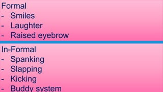 Formal
- Smiles
- Laughter
- Raised eyebrow
In-Formal
- Spanking
- Slapping
- Kicking
- Buddy system
 