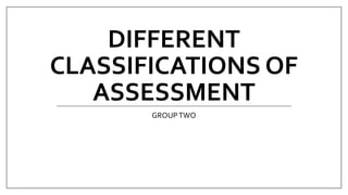DIFFERENT
CLASSIFICATIONS OF
ASSESSMENT
GROUPTWO
 