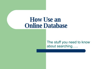 How Use an  Online Database The stuff you need to know about searching….. 
