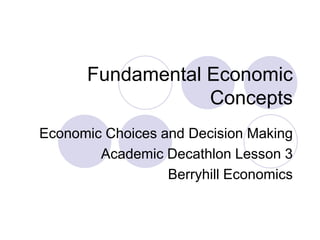 Fundamental Economic
                  Concepts
Economic Choices and Decision Making
        Academic Decathlon Lesson 3
                  Berryhill Economics
 
