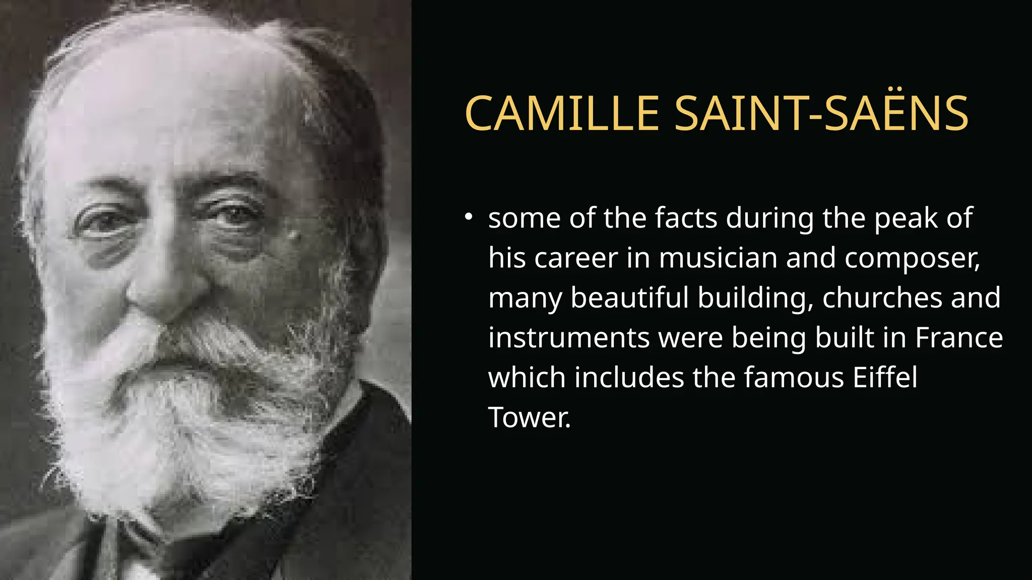 CAMILLE SAINT-SAËNS
• some of the facts during the peak of
his career in musician and composer,
many beautiful building, churches and
instruments were being built in France
which includes the famous Eiffel
Tower.
 