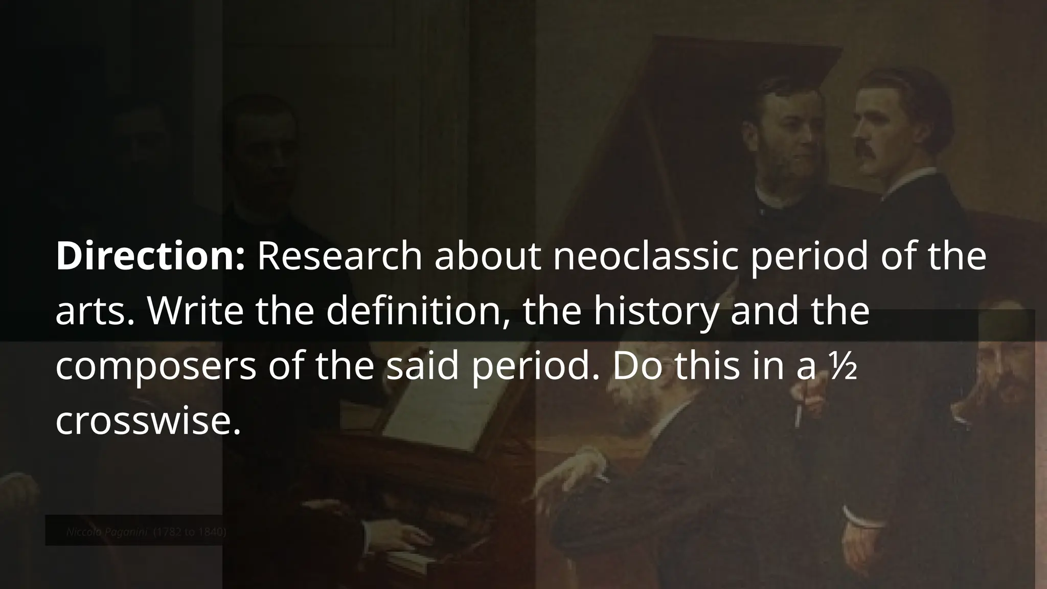 Niccolo Paganini (1782 to 1840)
Direction: Research about neoclassic period of the
arts. Write the definition, the history and the
composers of the said period. Do this in a ½
crosswise.
 