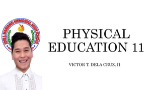 PHYSICAL
EDUCATION 11
VICTOR T. DELA CRUZ, II
 