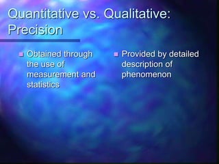 Quantitative vs. Qualitative:
Precision
 Obtained through
the use of
measurement and
statistics
 Provided by detailed
description of
phenomenon
 
