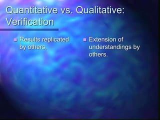 Quantitative vs. Qualitative:
Verification
 Results replicated
by others.
 Extension of
understandings by
others.
 