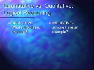 Quantitative vs. Qualitative:
Logical Reasoning
 DEDUCTIVE--
What’s the classic
example?
 INDUCTIVE--
anyone have an
example?
 