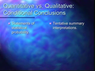 Quantitative vs. Qualitative:
Conditional Conclusions
 Statements of
statistical
probability.
 Tentative summary
interpretations.
 