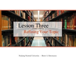 Lesson Three Refining Your Topic Neijiang Normal University  -  Brent A. Simoneaux 