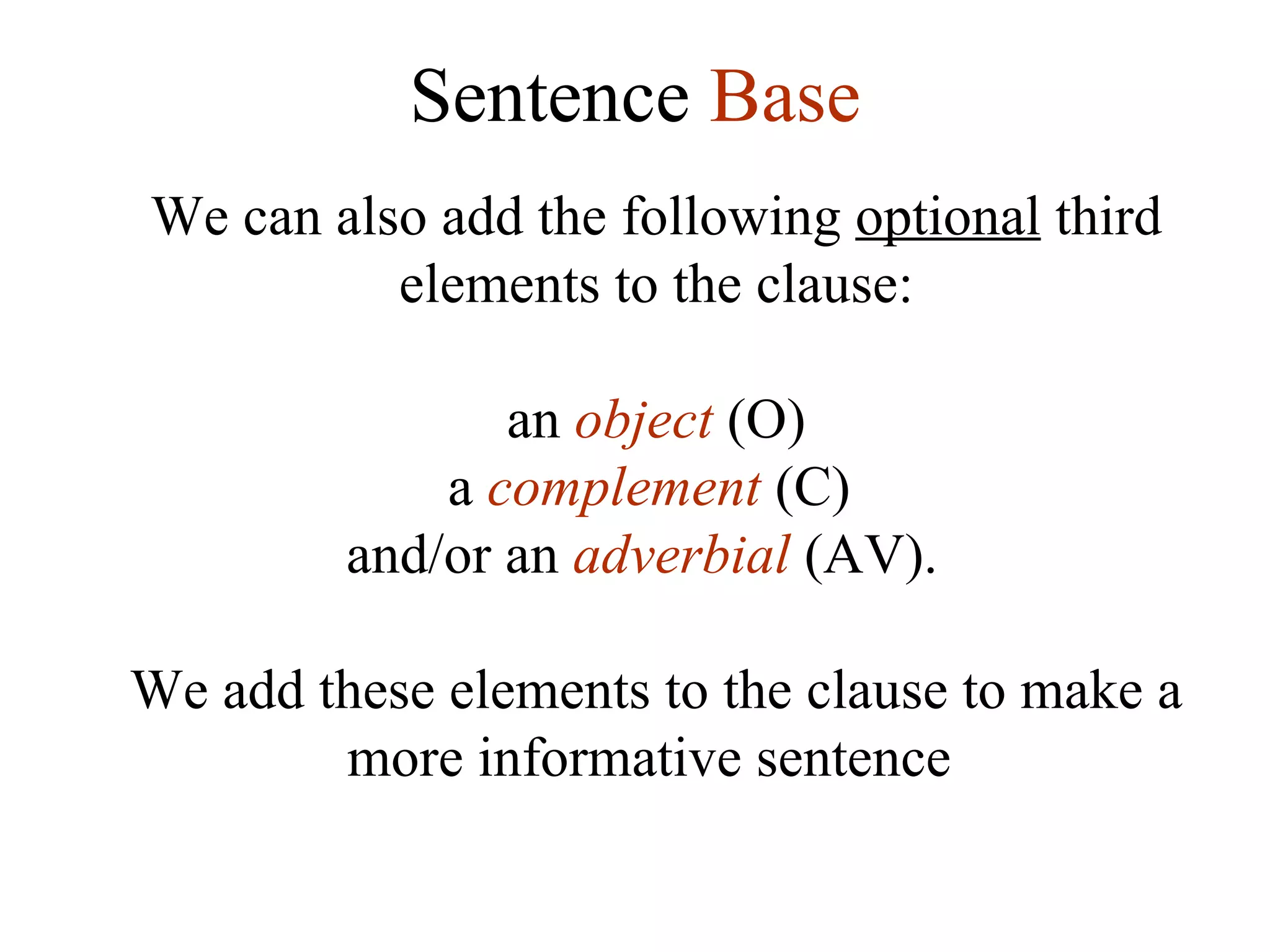 Sentence  Base We can also add the following  optional  third elements to the clause:   an  object  (O) a  complement   (C)  and/or an  adverbial  (AV).  We add these elements to the clause to make a more informative sentence  