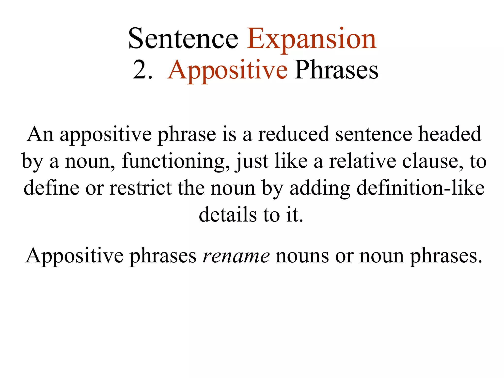Sentence  Expansion 2.  Appositive  Phrases An appositive phrase is a reduced sentence headed by a noun, functioning, just like a relative clause, to define or restrict the noun by adding definition-like details to it.  Appositive phrases  rename  nouns or noun phrases.  