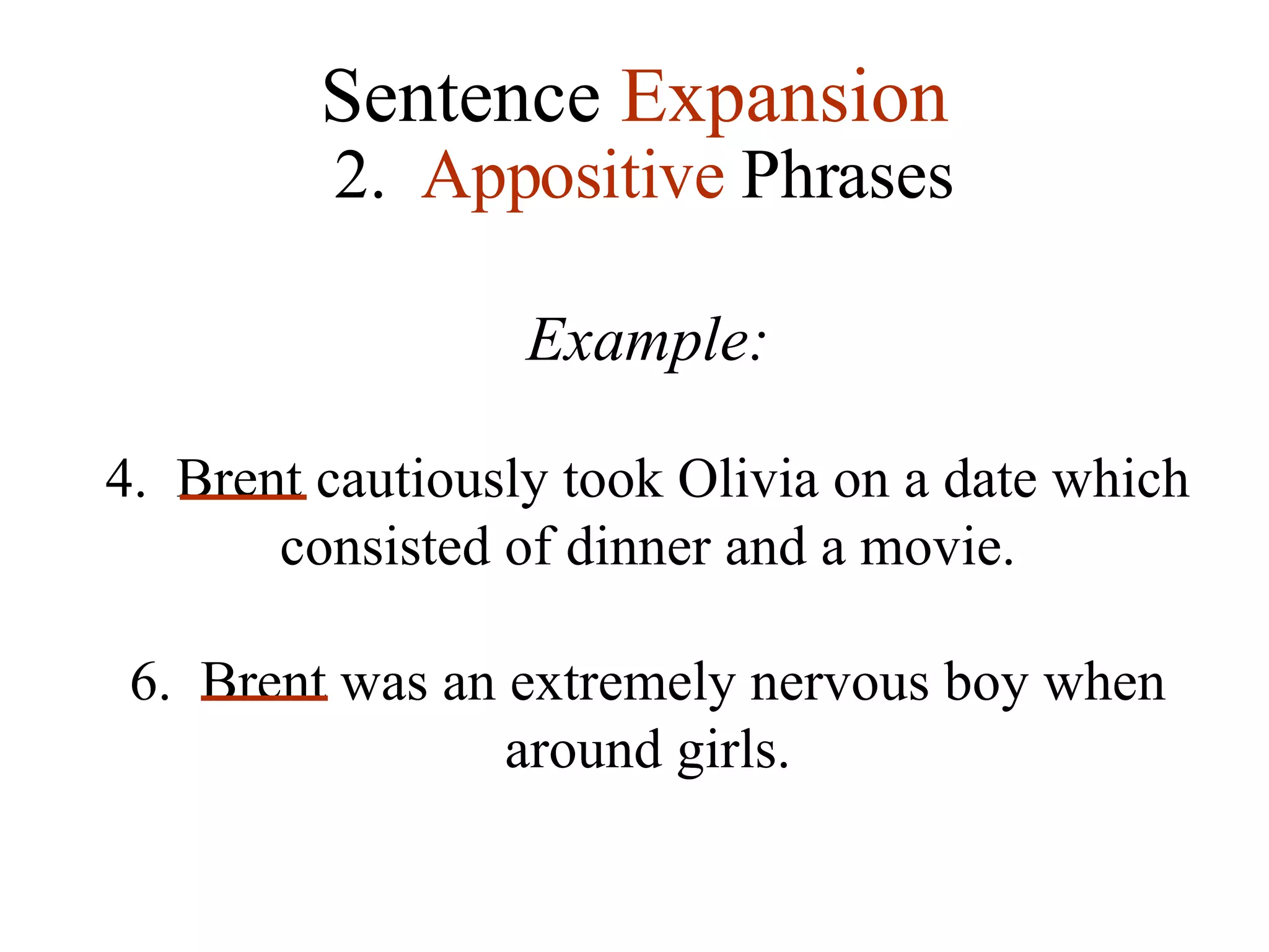 Sentence  Expansion 2.  Appositive  Phrases Example: Brent cautiously took Olivia on a date which consisted of dinner and a movie. Brent was an extremely nervous boy when around girls. 