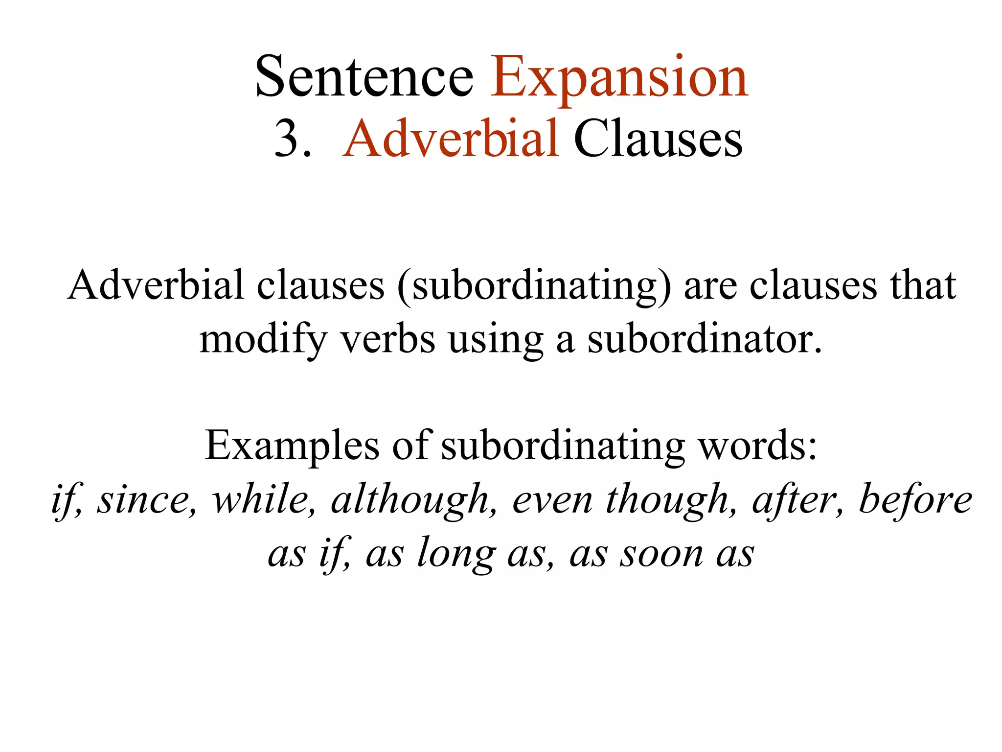 Sentence  Expansion 3.   Adverbial  Clauses Adverbial clauses (subordinating) are clauses that modify verbs using a subordinator. Examples of subordinating words: if, since, while, although, even though, after, before as if, as long as, as soon as 
