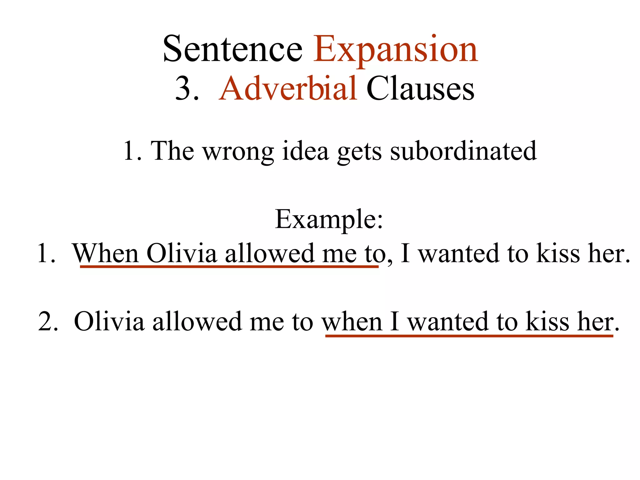 Sentence  Expansion 3.   Adverbial  Clauses The wrong idea gets subordinated Example: 1.  When Olivia allowed me to, I wanted to kiss her. 2.  Olivia allowed me to when I wanted to kiss her. 