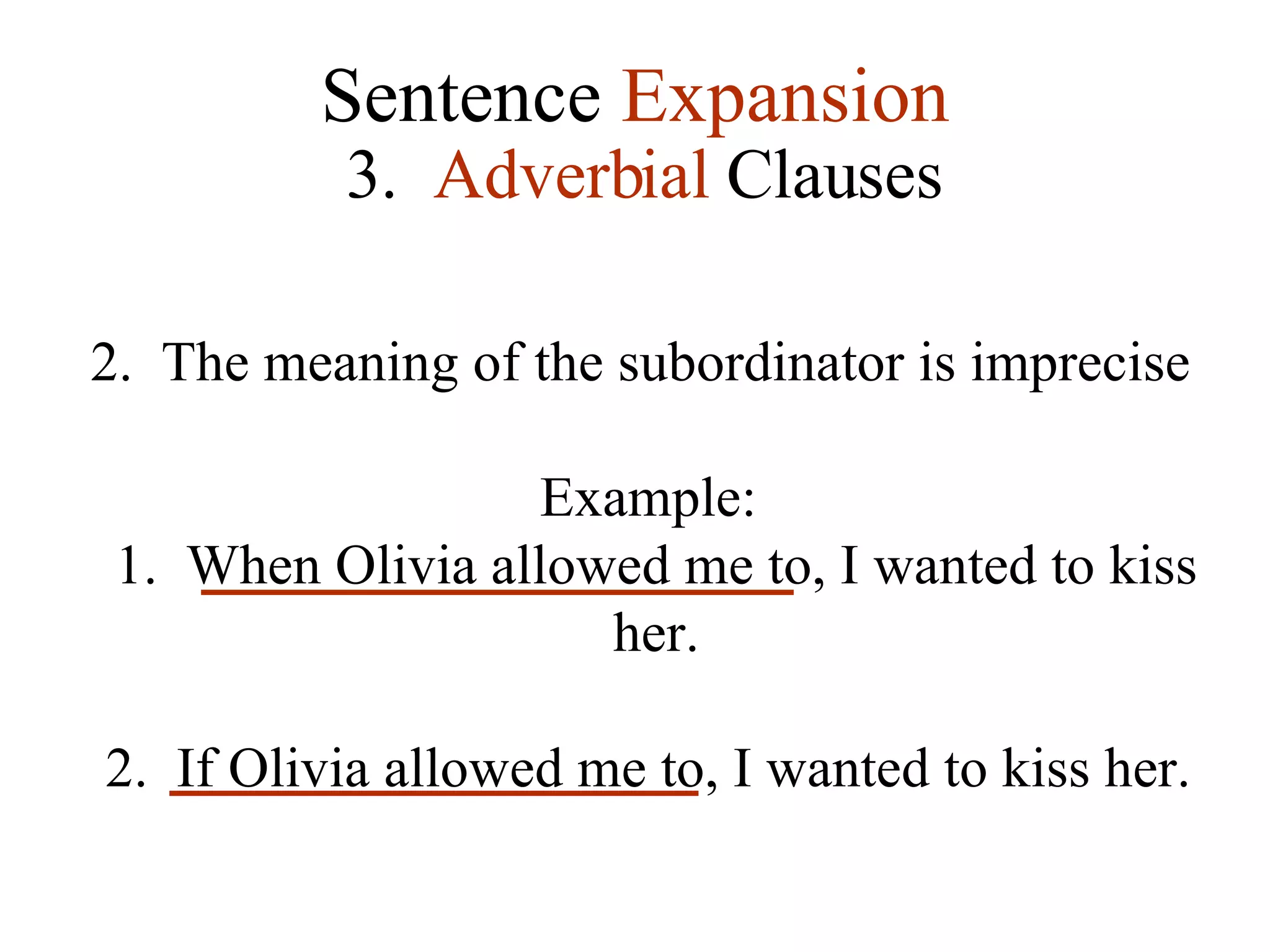 Sentence  Expansion 3.   Adverbial  Clauses 2.  The meaning of the subordinator is imprecise Example: 1.  When Olivia allowed me to, I wanted to kiss her. 2.  If Olivia allowed me to, I wanted to kiss her. 