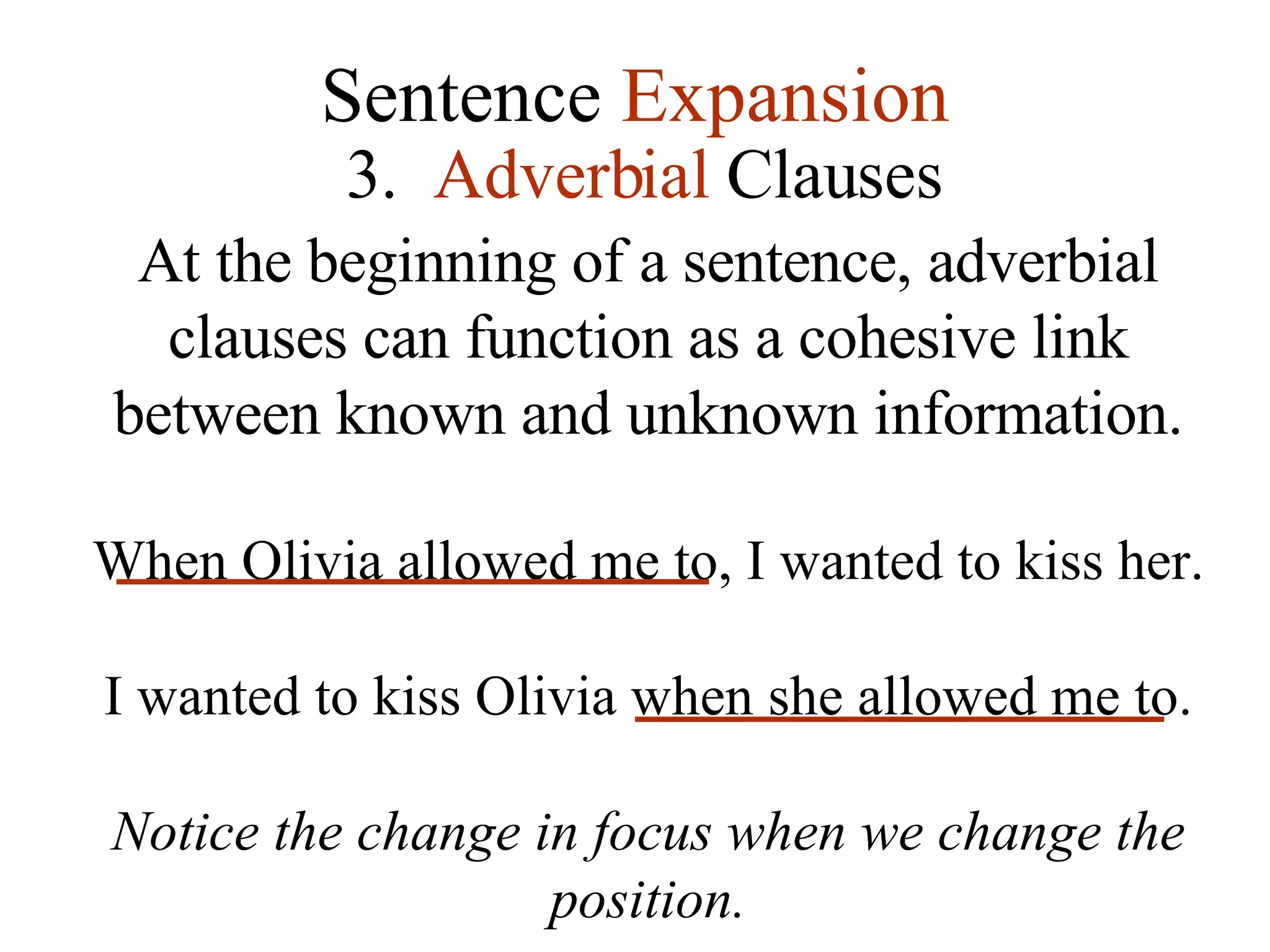 Sentence  Expansion 3.   Adverbial  Clauses At the beginning of a sentence, adverbial clauses can function as a cohesive link between known and unknown information. When Olivia allowed me to, I wanted to kiss her. I wanted to kiss Olivia when she allowed me to. Notice the change in focus when we change the position. 