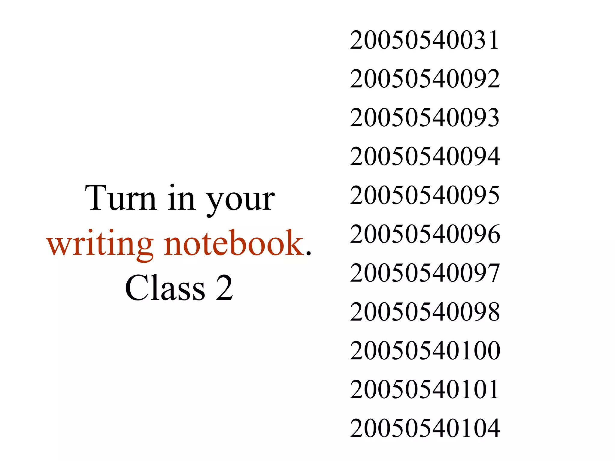 Turn in your  writing notebook . Class 2 20050540104 20050540101 20050540100 20050540098 20050540097 20050540096 20050540095 20050540094 20050540093 20050540092 20050540031 