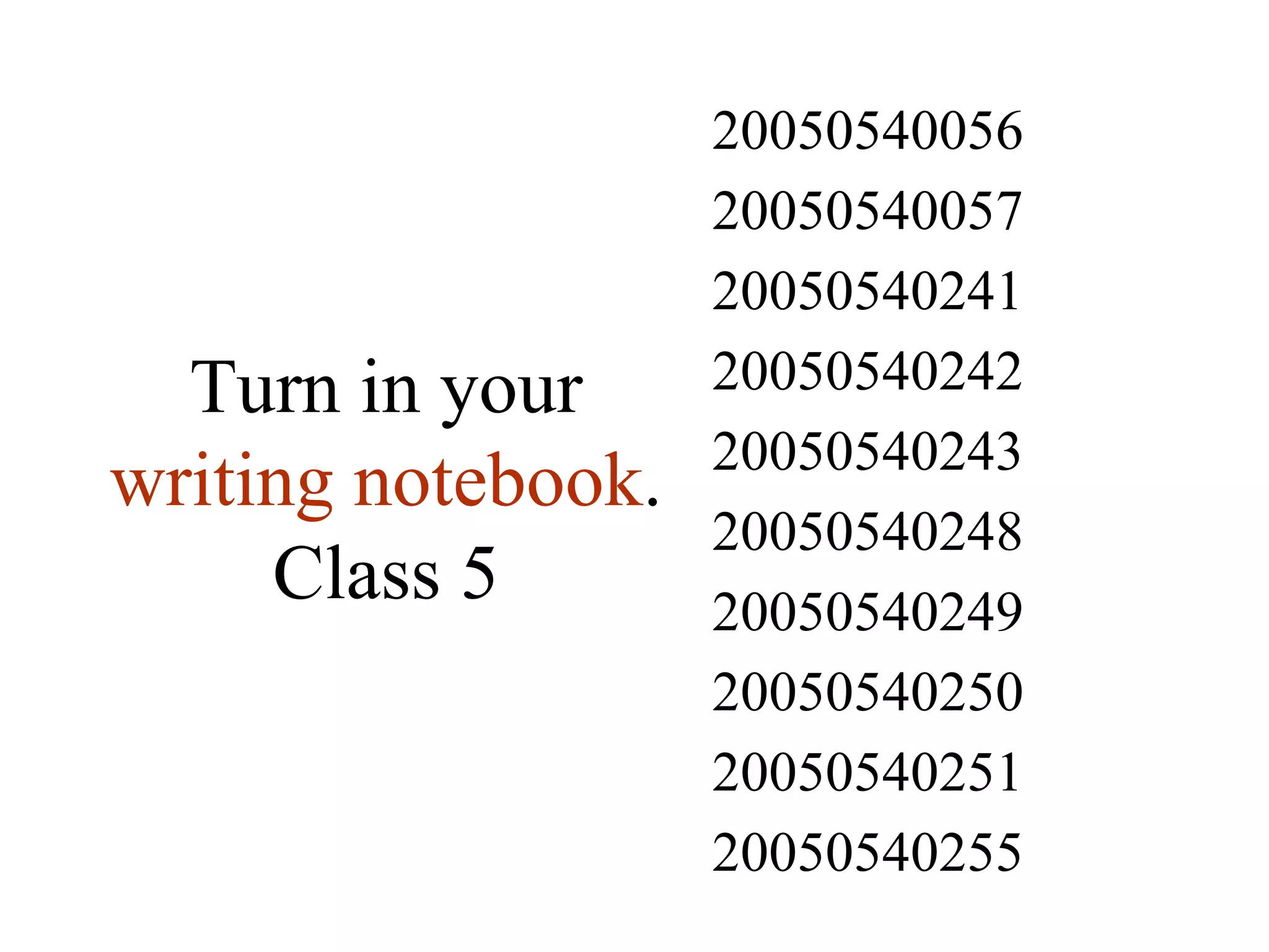 Turn in your  writing notebook . Class 5 20050540255 20050540251 20050540250 20050540249 20050540248 20050540243 20050540242 20050540241 20050540057 20050540056 