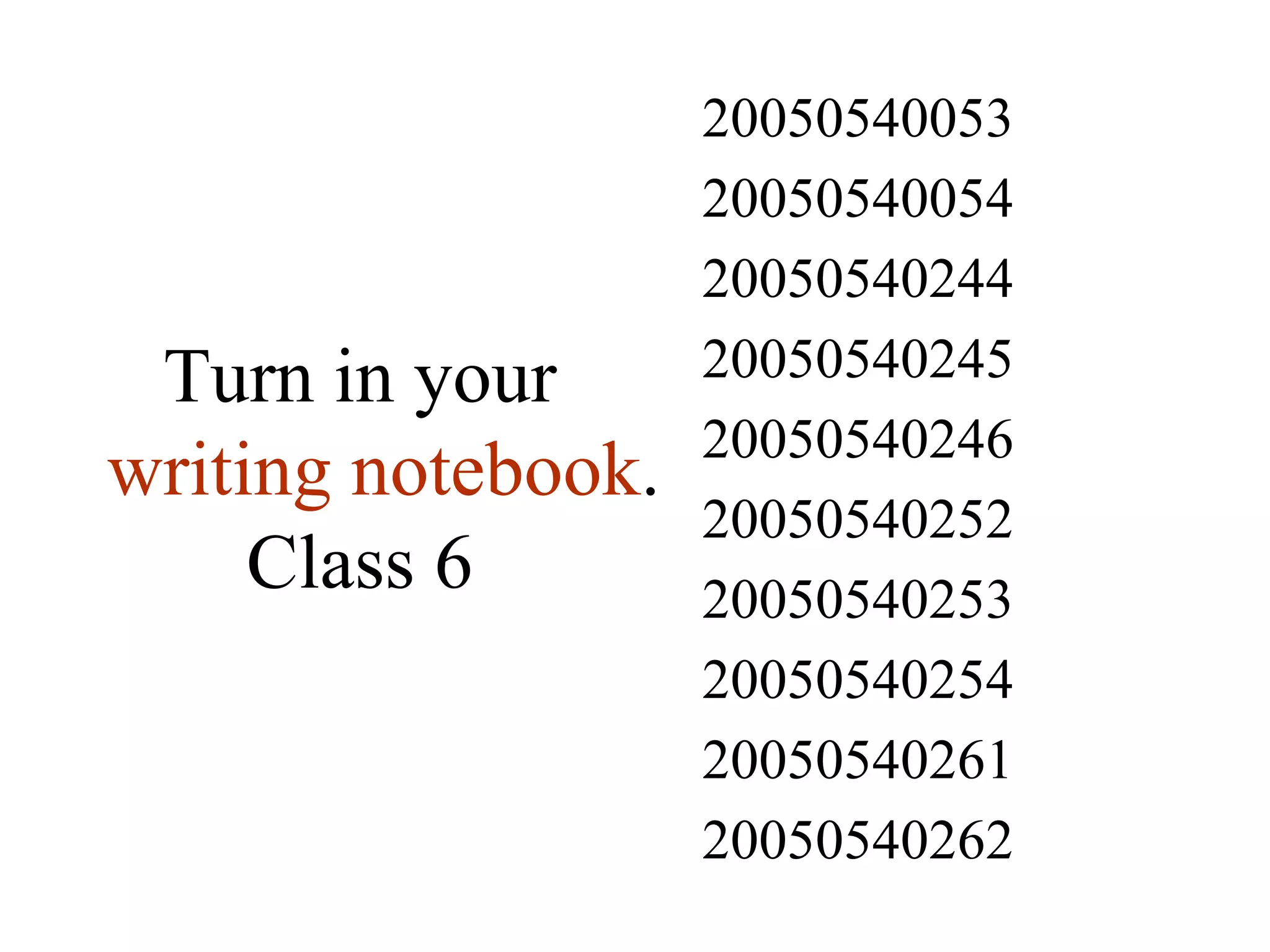Turn in your  writing notebook . Class 6 20050540262 20050540261 20050540254 20050540253 20050540252 20050540246 20050540245 20050540244 20050540054 20050540053 