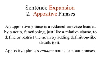 Sentence  Expansion 2.  Appositive  Phrases An appositive phrase is a reduced sentence headed by a noun, functioning, just like a relative clause, to define or restrict the noun by adding definition-like details to it.  Appositive phrases  rename  nouns or noun phrases.  