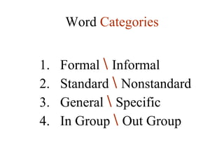 1.   Formal  \   Informal 2.  Standard  \   Nonstandard 3.  General  \   Specific 4.  In Group  \   Out Group Word  Categories 