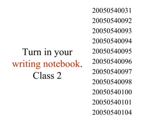Turn in your  writing notebook . Class 2 20050540104 20050540101 20050540100 20050540098 20050540097 20050540096 20050540095 20050540094 20050540093 20050540092 20050540031 