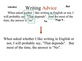 Writing  Advice When asked wether I like writing in English or not, I will probably say: "That depends".  And for most of the time, the answer is "no". whether Page 9 , But No When asked whether I like writing in English or not, I will probably say, "That depends".  But most of the time, the answer is “No". 