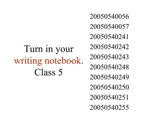 Turn in your  writing notebook . Class 5 20050540255 20050540251 20050540250 20050540249 20050540248 20050540243 20050540242 20050540241 20050540057 20050540056 